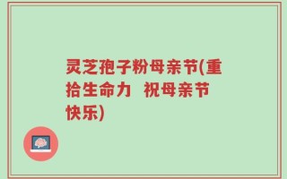 灵芝孢子粉母亲节(重拾生命力  祝母亲节快乐)
