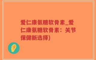 爱仁康氨糖软骨素_爱仁康氨糖软骨素：关节保健新选择)