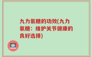 九力氨糖的功效(九力氨糖：维护关节健康的良好选择)