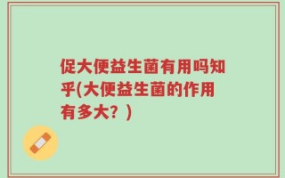 促大便益生菌有用吗知乎(大便益生菌的作用有多大？)
