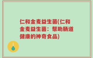 仁和金麦益生菌(仁和金麦益生菌：帮助肠道健康的神奇食品)