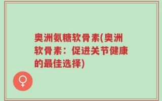 奥洲氨糖软骨素(奥洲软骨素：促进关节健康的最佳选择)