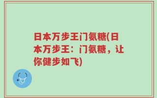 日本万步王门氨糖(日本万步王：门氨糖，让你健步如飞)