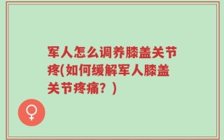 军人怎么调养膝盖关节疼(如何缓解军人膝盖关节疼痛？)