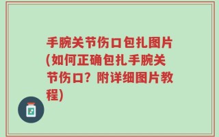 手腕关节伤口包扎图片(如何正确包扎手腕关节伤口？附详细图片教程)