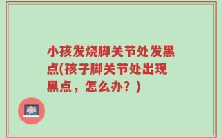 小孩发烧脚关节处发黑点(孩子脚关节处出现黑点，怎么办？)