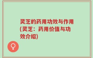 灵芝的药用功效与作用(灵芝：药用价值与功效介绍)