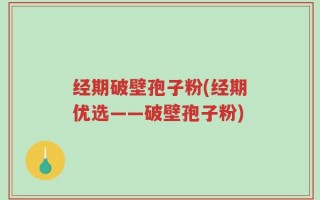 经期破壁孢子粉(经期优选——破壁孢子粉)