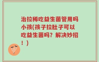 治拉稀吃益生菌管用吗小孩(孩子拉肚子可以吃益生菌吗？解决妙招！)
