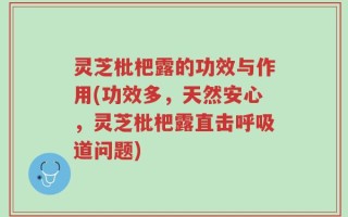 灵芝枇杷露的功效与作用(功效多，天然安心，灵芝枇杷露直击呼吸道问题)