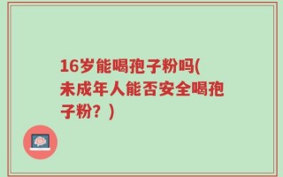 16岁能喝孢子粉吗(未成年人能否安全喝孢子粉？)