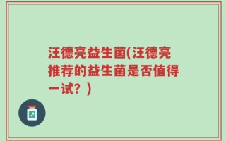 汪德亮益生菌(汪德亮推荐的益生菌是否值得一试？)