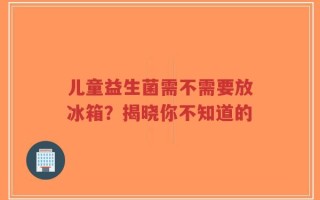 儿童益生菌需不需要放冰箱？揭晓你不知道的