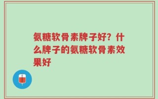 氨糖软骨素牌子好？什么牌子的氨糖软骨素效果好