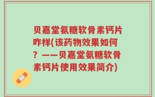 贝嘉堂氨糖软骨素钙片咋样(该药物效果如何？——贝嘉堂氨糖软骨素钙片使用效果简介)