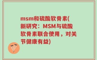 msm和硫酸软骨素(新研究：MSM与硫酸软骨素联合使用，对关节健康有益)