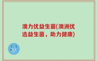 澳力优益生菌(澳洲优选益生菌，助力健康)