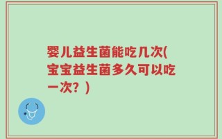婴儿益生菌能吃几次(宝宝益生菌多久可以吃一次？)