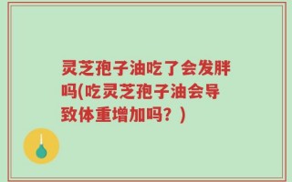 灵芝孢子油吃了会发胖吗(吃灵芝孢子油会导致体重增加吗？)