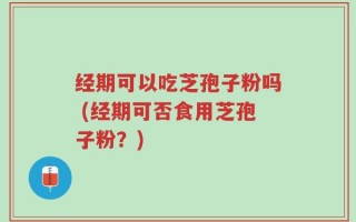 经期可以吃芝孢子粉吗 (经期可否食用芝孢子粉？)
