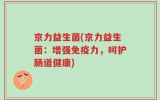 京力益生菌(京力益生菌：增强免疫力，呵护肠道健康)