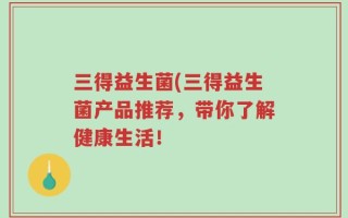 三得益生菌(三得益生菌产品推荐，带你了解健康生活！