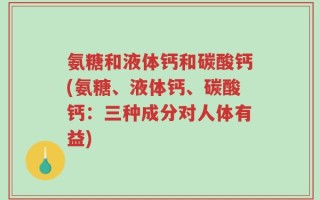氨糖和液体钙和碳酸钙(氨糖、液体钙、碳酸钙：三种成分对人体有益)