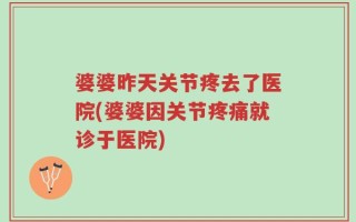 婆婆昨天关节疼去了医院(婆婆因关节疼痛就诊于医院)