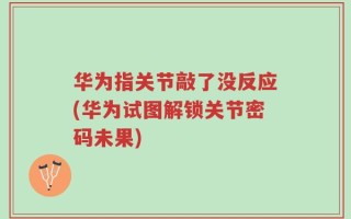 华为指关节敲了没反应(华为试图解锁关节密码未果)