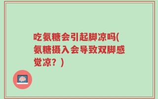 吃氨糖会引起脚凉吗(氨糖摄入会导致双脚感觉凉？)