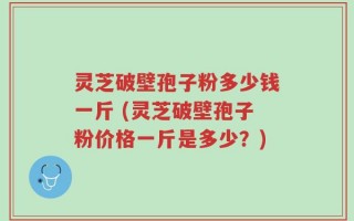 灵芝破壁孢子粉多少钱一斤 (灵芝破壁孢子粉价格一斤是多少？)