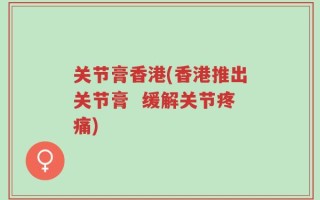 关节膏香港(香港推出关节膏  缓解关节疼痛)
