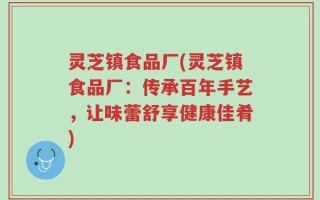 灵芝镇食品厂(灵芝镇食品厂：传承百年手艺，让味蕾舒享健康佳肴)