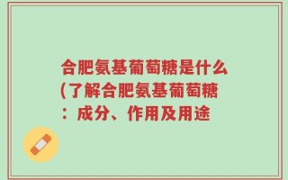 合肥氨基葡萄糖是什么(了解合肥氨基葡萄糖：成分、作用及用途