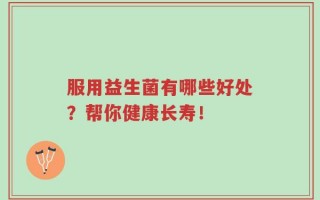 服用益生菌有哪些好处？帮你健康长寿！