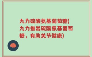 九力硫酸氨基葡萄糖(九力推出硫酸氨基葡萄糖，有助关节健康)
