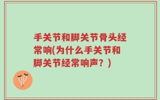 手关节和脚关节骨头经常响(为什么手关节和脚关节经常响声？)