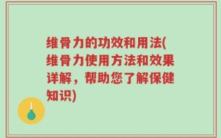 维骨力的功效和用法(维骨力使用方法和效果详解，帮助您了解保健知识)