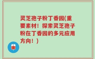 灵芝孢子粉丁香园(重要素材！探索灵芝孢子粉在丁香园的多元应用方向！)