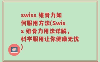 swiss 维骨力如何服用方法(Swiss 维骨力用法详解，科学服用让你健康无忧)
