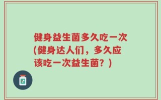 健身益生菌多久吃一次(健身达人们，多久应该吃一次益生菌？)