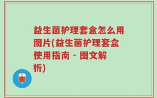 益生菌护理套盒怎么用图片(益生菌护理套盒使用指南 - 图文解析)
