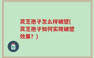 灵芝孢子怎么样破壁(灵芝孢子如何实现破壁效果？)