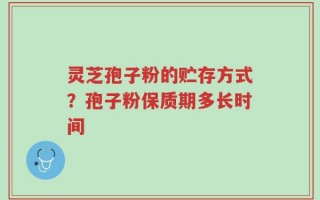 灵芝孢子粉的贮存方式？孢子粉保质期多长时间