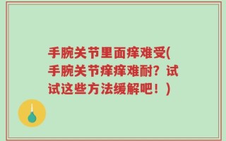 手腕关节里面痒难受(手腕关节痒痒难耐？试试这些方法缓解吧！)