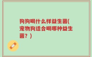 狗狗喝什么样益生菌(宠物狗适合喝哪种益生菌？)