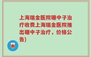 上海瑞金医院硼中子治疗收费上海瑞金医院推出硼中子治疗，价格公告)