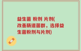 益生菌 粉剂 片剂(改善肠道菌群，选择益生菌粉剂与片剂)