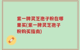 紫一牌灵芝孢子粉在哪里买(紫一牌灵芝孢子粉购买指南)