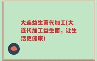 大连益生菌代加工(大连代加工益生菌，让生活更健康)